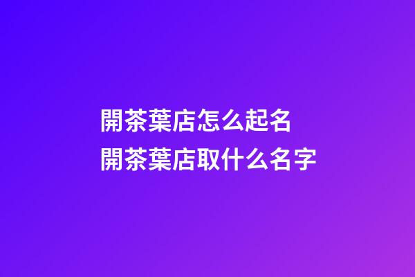 開茶葉店怎么起名 開茶葉店取什么名字-第1張-店鋪起名-玄機(jī)派